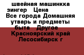 швейная машинкка зингер › Цена ­ 100 000 - Все города Домашняя утварь и предметы быта » Другое   . Красноярский край,Лесосибирск г.